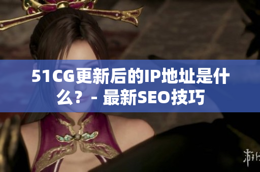 51CG更新后的IP地址是什么？- 最新SEO技巧