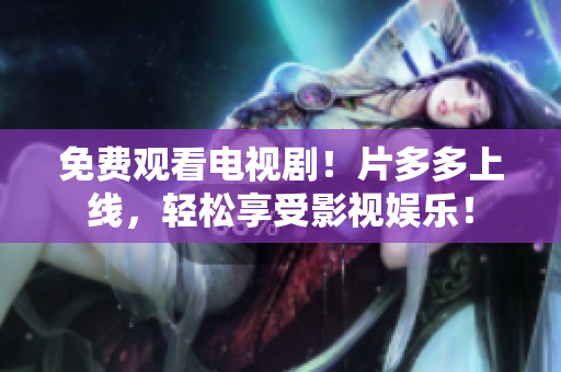 免费观看电视剧！片多多上线，轻松享受影视娱乐！