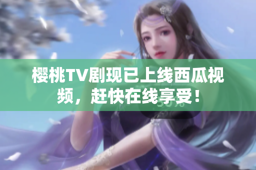 樱桃TV剧现已上线西瓜视频，赶快在线享受！