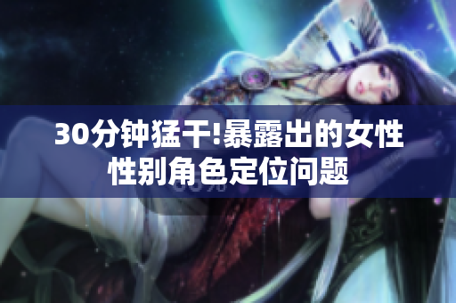 30分钟猛干!暴露出的女性性别角色定位问题