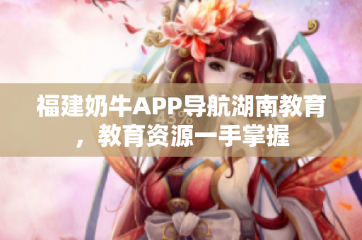 福建奶牛APP导航湖南教育，教育资源一手掌握