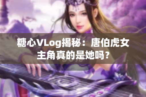 糖心VLog揭秘：唐伯虎女主角真的是她吗？