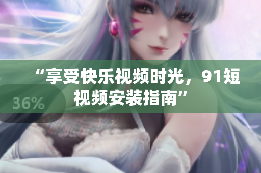 “享受快乐视频时光，9 1短视频安装指南”