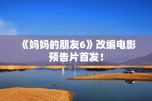 《妈妈的朋友6》改编电影预告片首发！