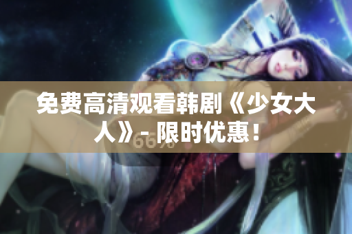 免费高清观看韩剧《少女大人》- 限时优惠！