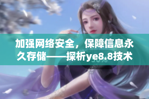 加强网络安全，保障信息永久存储——探析ye8.8技术
