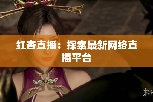 红杏直播：探索最新网络直播平台