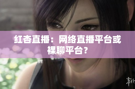 红杏直播：网络直播平台或裸聊平台？