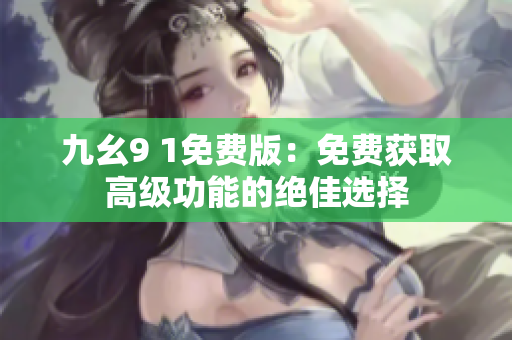 九幺9 1免费版：免费获取高级功能的绝佳选择