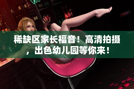 稀缺区家长福音！高清拍摄，出色幼儿园等你来！