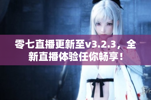 零七直播更新至v3.2.3，全新直播体验任你畅享！