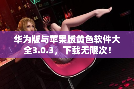 华为版与苹果版黄色软件大全3.0.3，下载无限次！