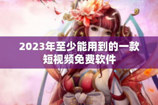 2023年至少能用到的一款短视频免费软件