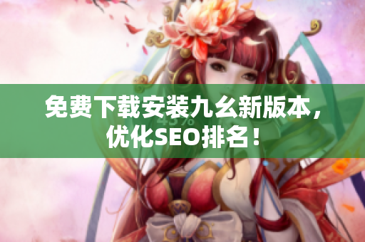 免费下载安装九幺新版本，优化SEO排名！