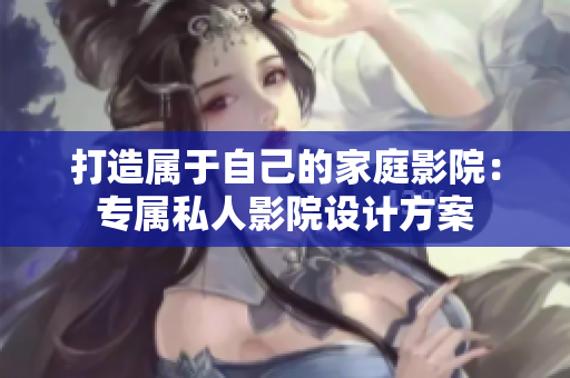 打造属于自己的家庭影院：专属私人影院设计方案
