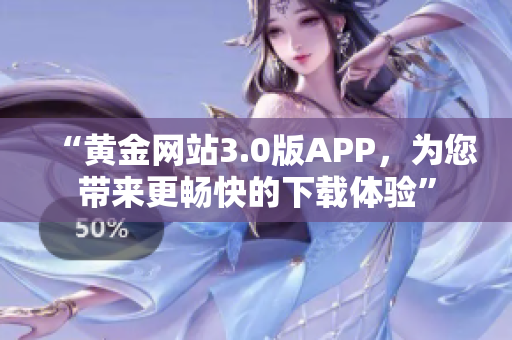 “黄金网站3.0版APP，为您带来更畅快的下载体验”