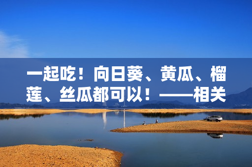 一起吃！向日葵、黄瓜、榴莲、丝瓜都可以！——相关提示