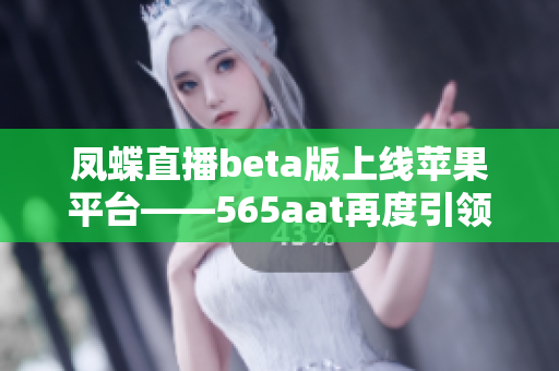 凤蝶直播beta版上线苹果平台——565aat再度引领直播风潮