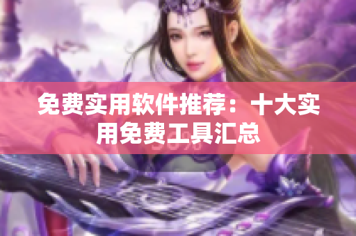 免费实用软件推荐：十大实用免费工具汇总