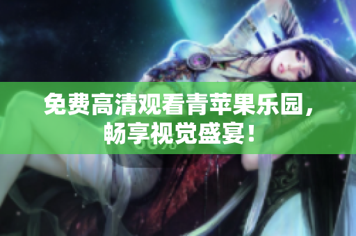 免费高清观看青苹果乐园，畅享视觉盛宴！