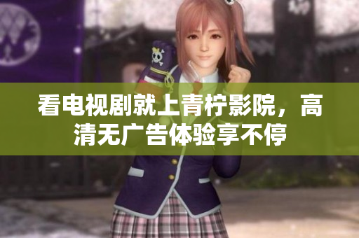 看电视剧就上青柠影院，高清无广告体验享不停