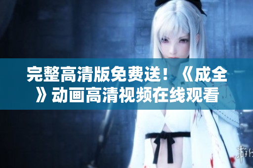 完整高清版免费送！《成全》动画高清视频在线观看