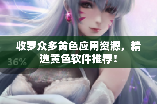 收罗众多黄色应用资源，精选黄色软件推荐！