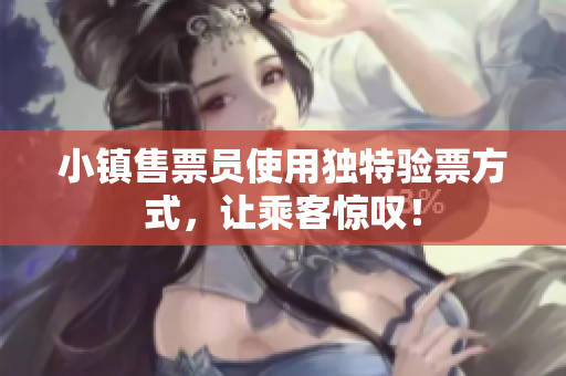 小镇售票员使用独特验票方式，让乘客惊叹！