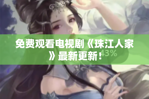 免费观看电视剧《珠江人家》最新更新！
