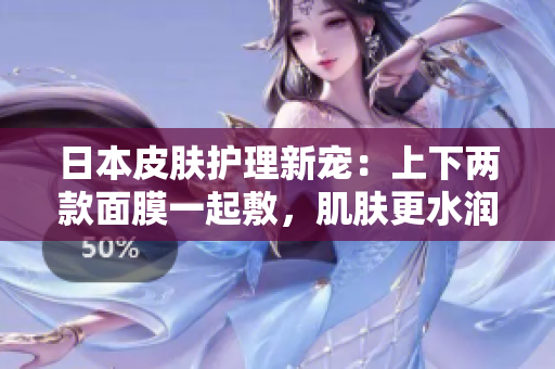 日本皮肤护理新宠：上下两款面膜一起敷，肌肤更水润紧致