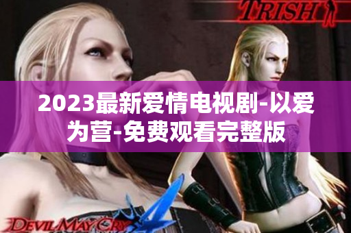 2023最新爱情电视剧-以爱为营-免费观看完整版