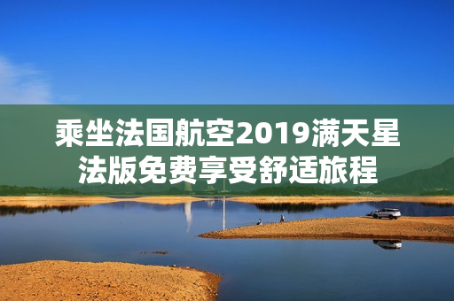 乘坐法国航空2019满天星法版免费享受舒适旅程
