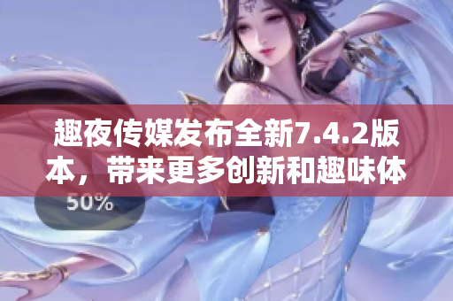 趣夜传媒发布全新7.4.2版本，带来更多创新和趣味体验