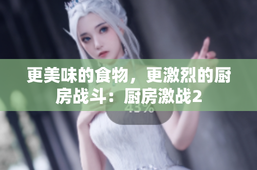 更美味的食物，更激烈的厨房战斗：厨房激战2