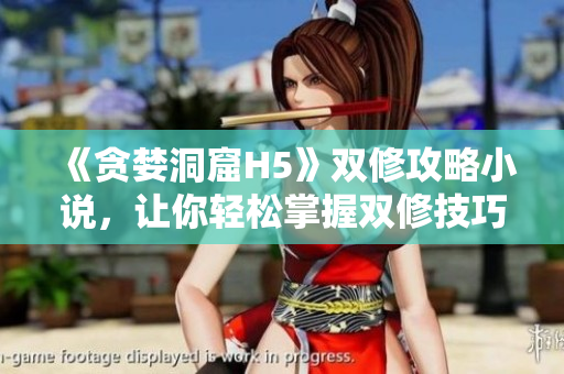 《贪婪洞窟H5》双修攻略小说，让你轻松掌握双修技巧！