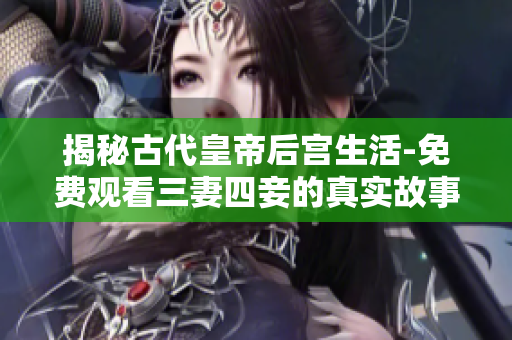 揭秘古代皇帝后宫生活-免费观看三妻四妾的真实故事