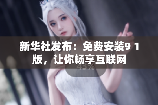 新华社发布：免费安装9 1版，让你畅享互联网