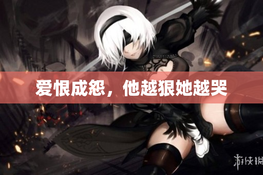 爱恨成怨，他越狠她越哭
