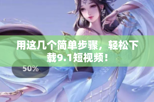 用这几个简单步骤，轻松下载9.1短视频！