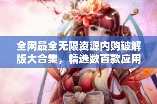 全网最全无限资源内购破解版大合集，精选数百款应用软件！
