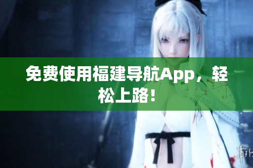 免费使用福建导航App，轻松上路！
