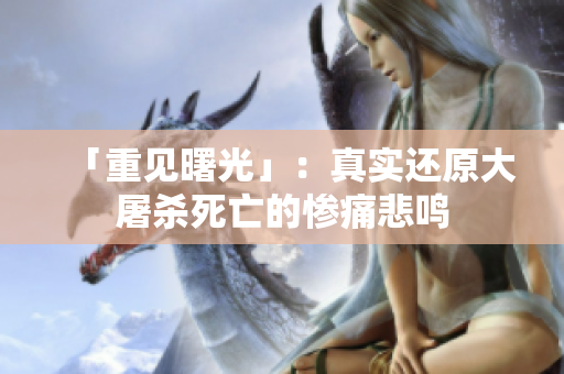 「重见曙光」：真实还原大屠杀死亡的惨痛悲鸣