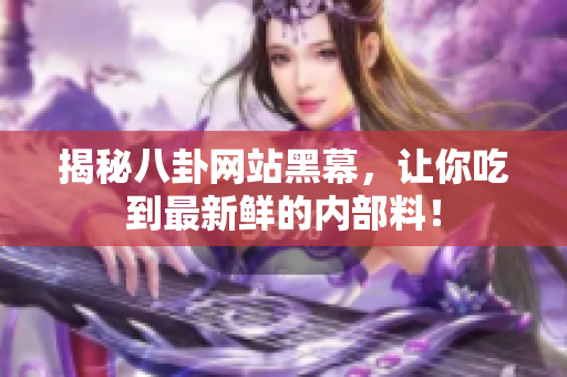 揭秘八卦网站黑幕，让你吃到最新鲜的内部料！