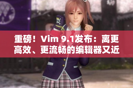重磅！Vim 9.1发布：离更高效、更流畅的编辑器又近了一步