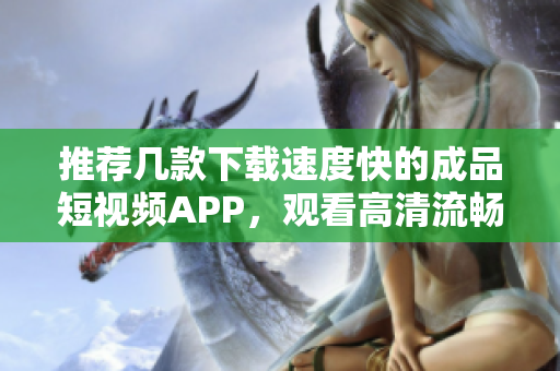 推荐几款下载速度快的成品短视频APP，观看高清流畅！