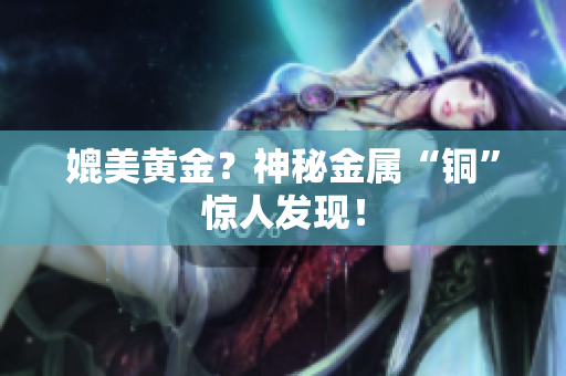 媲美黄金？神秘金属“铜”惊人发现！