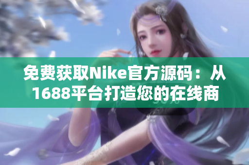免费获取Nike官方源码：从1688平台打造您的在线商店