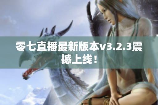 零七直播最新版本v3.2.3震撼上线！