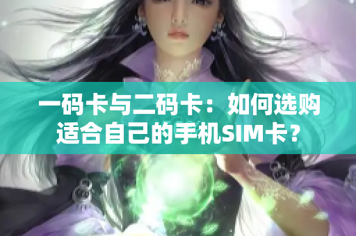 一码卡与二码卡：如何选购适合自己的手机SIM卡？