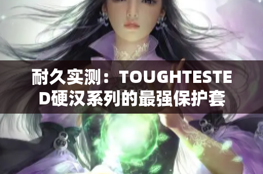 耐久实测：TOUGHTESTED硬汉系列的最强保护套